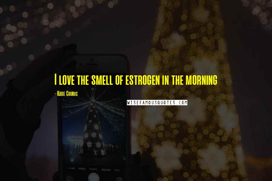 Katie Couric Quotes: I love the smell of estrogen in the morning