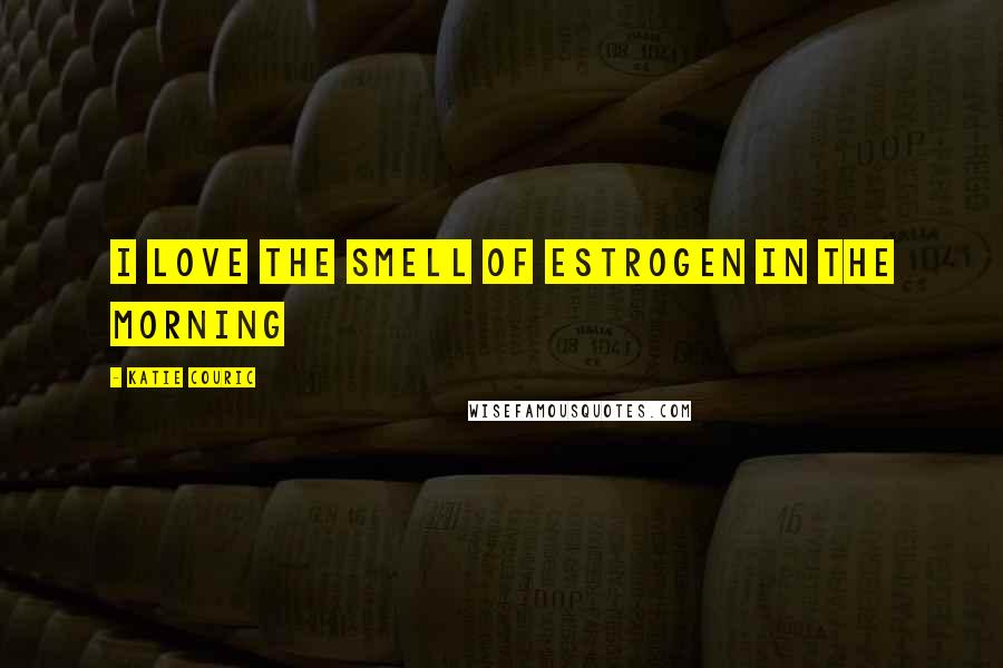 Katie Couric Quotes: I love the smell of estrogen in the morning