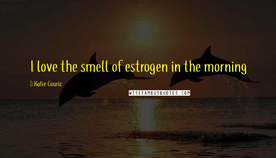 Katie Couric Quotes: I love the smell of estrogen in the morning