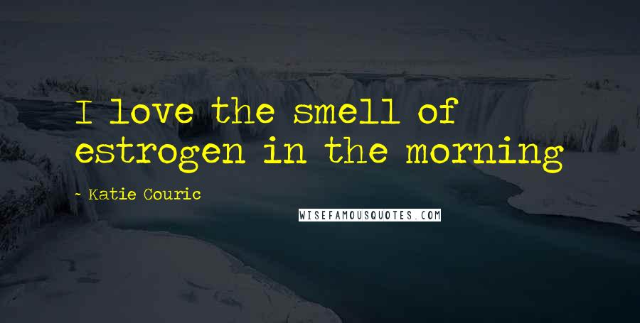 Katie Couric Quotes: I love the smell of estrogen in the morning
