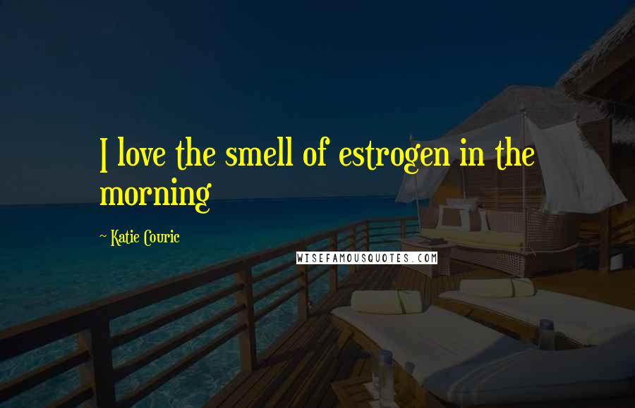 Katie Couric Quotes: I love the smell of estrogen in the morning