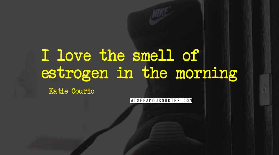 Katie Couric Quotes: I love the smell of estrogen in the morning