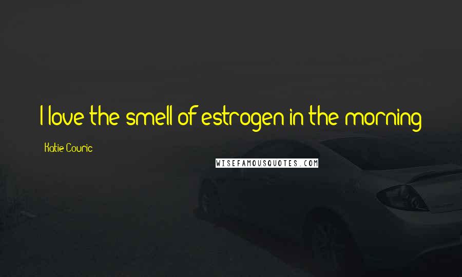 Katie Couric Quotes: I love the smell of estrogen in the morning