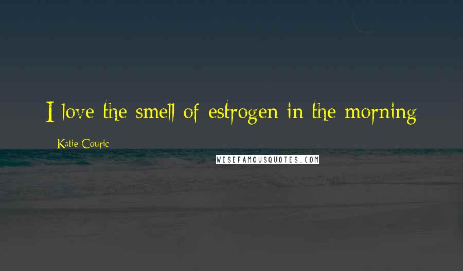 Katie Couric Quotes: I love the smell of estrogen in the morning
