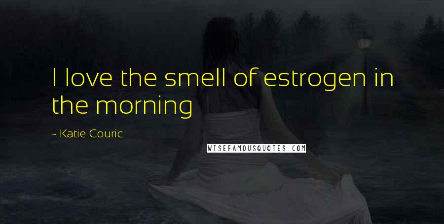 Katie Couric Quotes: I love the smell of estrogen in the morning