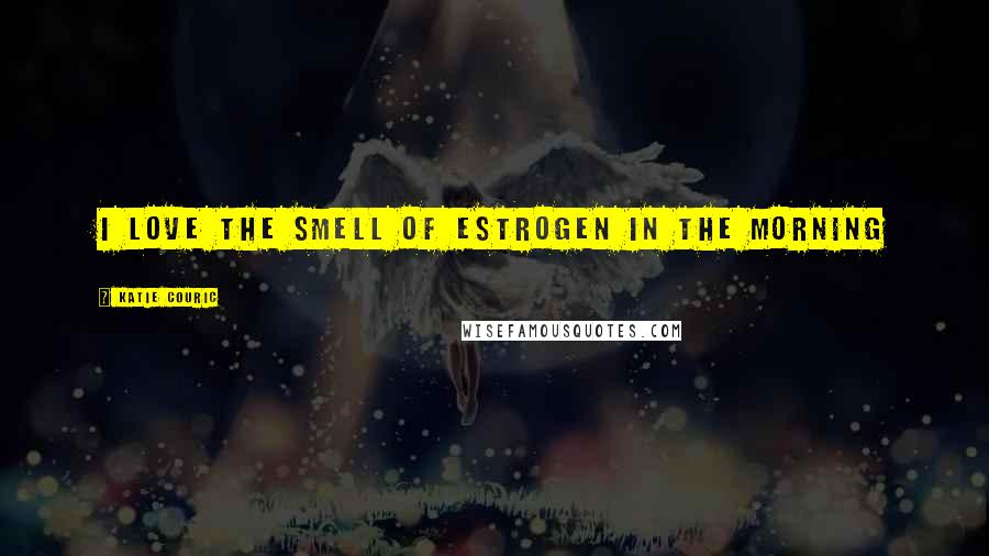 Katie Couric Quotes: I love the smell of estrogen in the morning