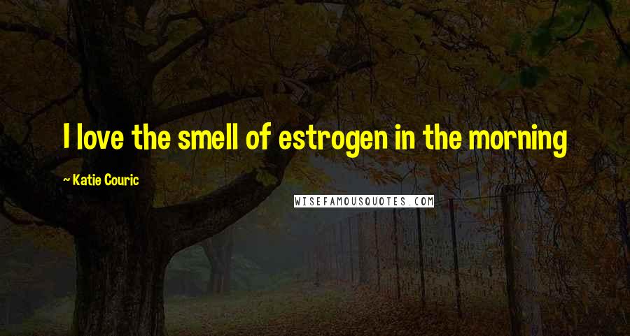 Katie Couric Quotes: I love the smell of estrogen in the morning
