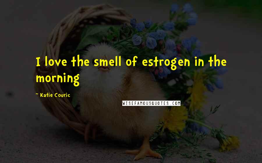 Katie Couric Quotes: I love the smell of estrogen in the morning