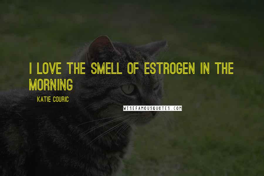 Katie Couric Quotes: I love the smell of estrogen in the morning