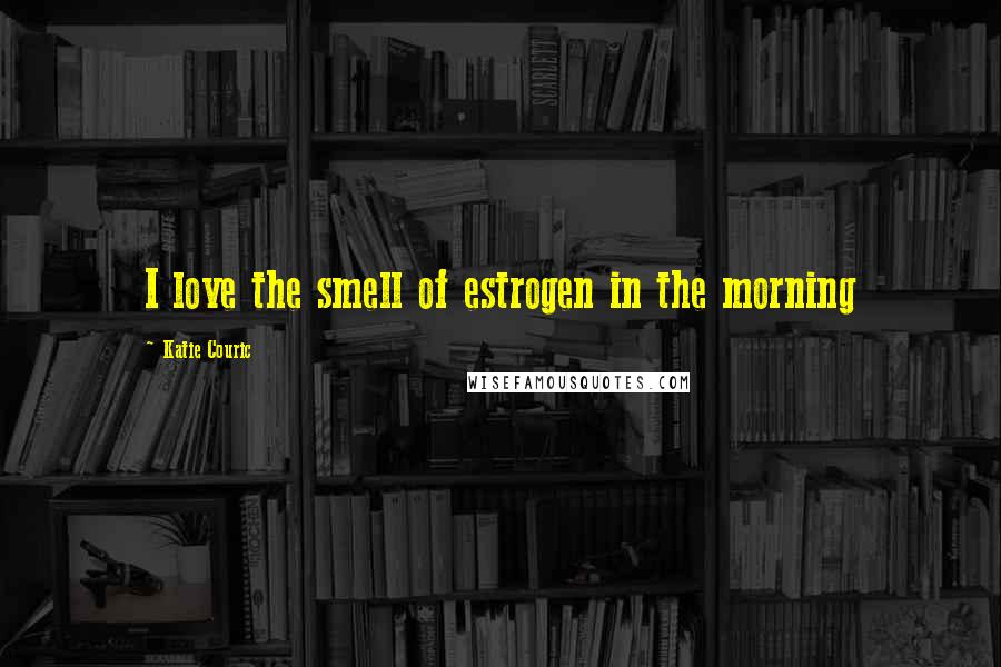Katie Couric Quotes: I love the smell of estrogen in the morning