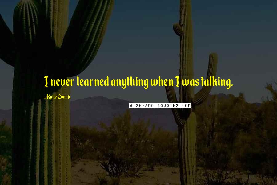 Katie Couric Quotes: I never learned anything when I was talking.