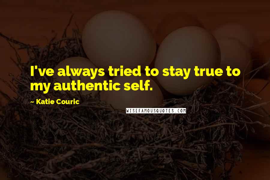 Katie Couric Quotes: I've always tried to stay true to my authentic self.
