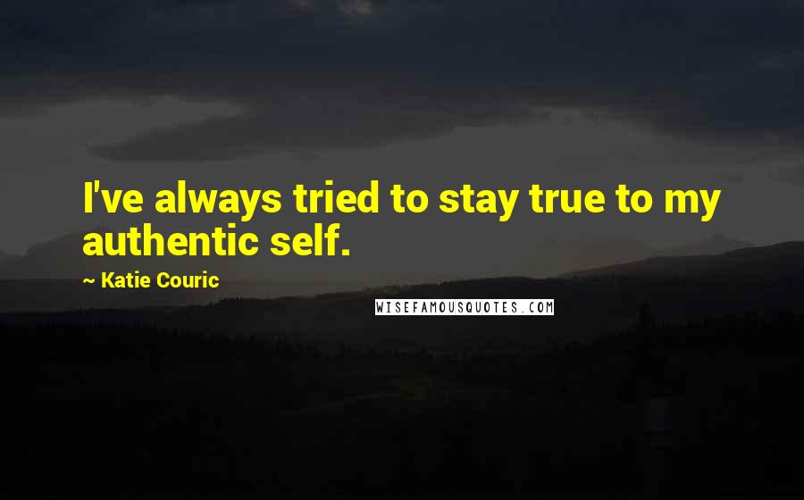 Katie Couric Quotes: I've always tried to stay true to my authentic self.