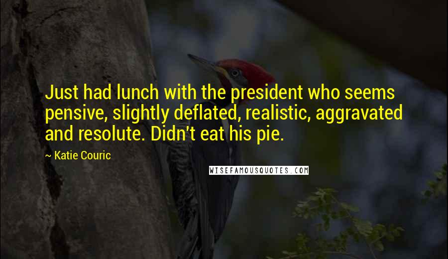 Katie Couric Quotes: Just had lunch with the president who seems pensive, slightly deflated, realistic, aggravated and resolute. Didn't eat his pie.