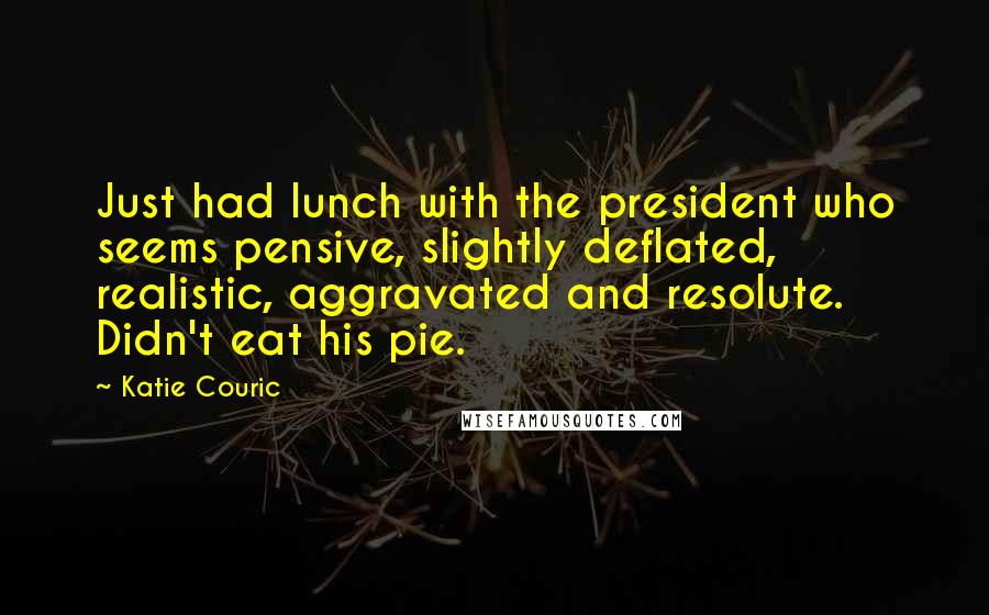 Katie Couric Quotes: Just had lunch with the president who seems pensive, slightly deflated, realistic, aggravated and resolute. Didn't eat his pie.