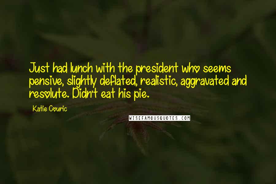 Katie Couric Quotes: Just had lunch with the president who seems pensive, slightly deflated, realistic, aggravated and resolute. Didn't eat his pie.