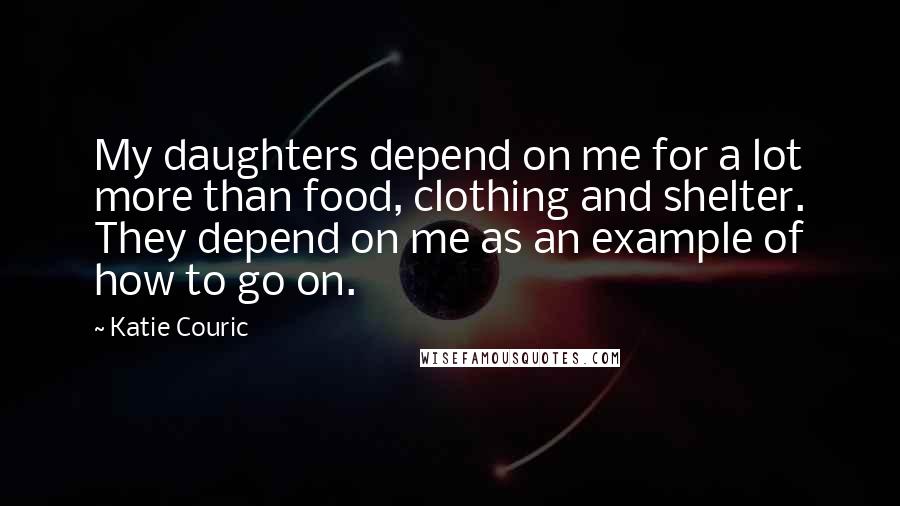 Katie Couric Quotes: My daughters depend on me for a lot more than food, clothing and shelter. They depend on me as an example of how to go on.