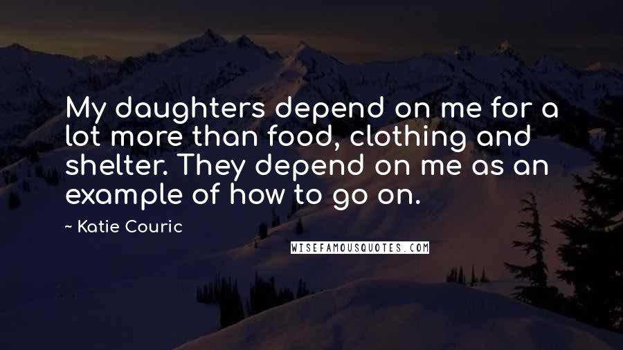 Katie Couric Quotes: My daughters depend on me for a lot more than food, clothing and shelter. They depend on me as an example of how to go on.