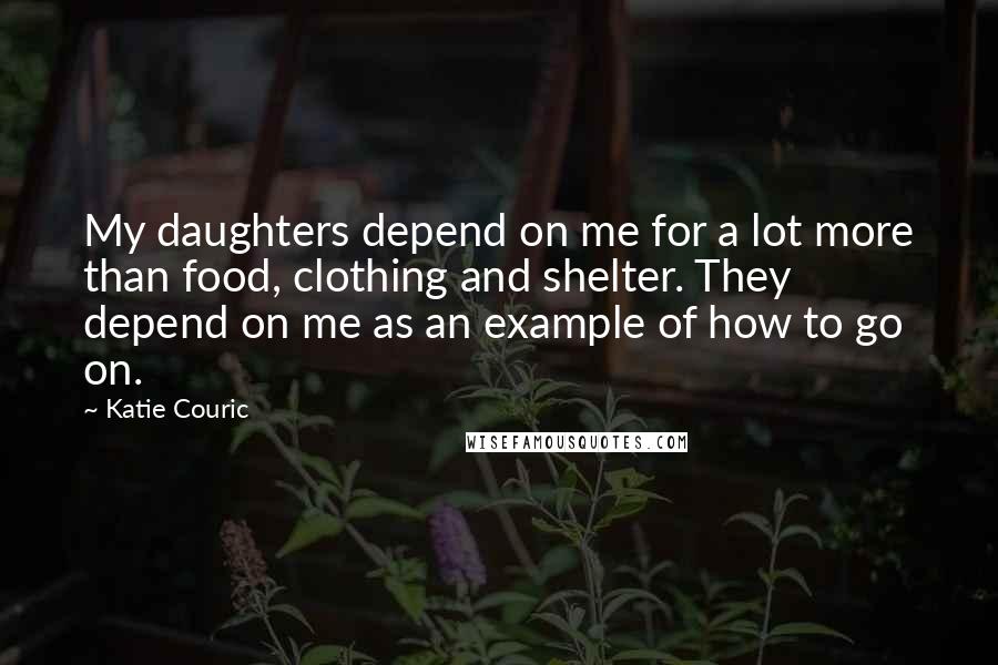 Katie Couric Quotes: My daughters depend on me for a lot more than food, clothing and shelter. They depend on me as an example of how to go on.