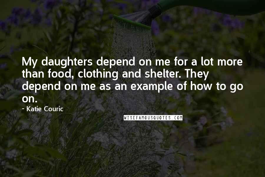 Katie Couric Quotes: My daughters depend on me for a lot more than food, clothing and shelter. They depend on me as an example of how to go on.