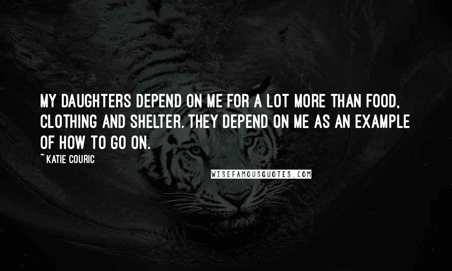 Katie Couric Quotes: My daughters depend on me for a lot more than food, clothing and shelter. They depend on me as an example of how to go on.