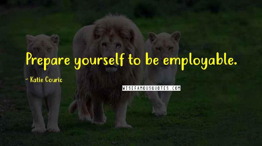 Katie Couric Quotes: Prepare yourself to be employable.