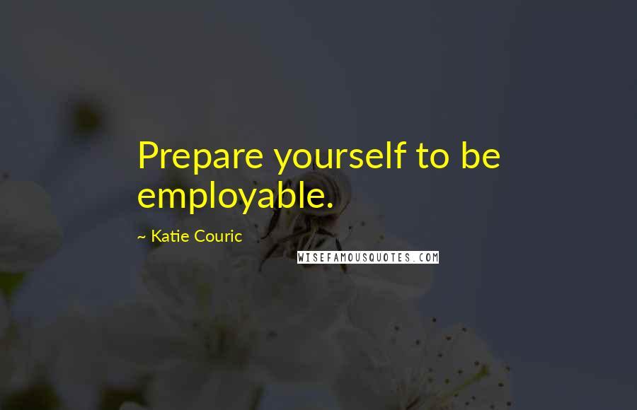 Katie Couric Quotes: Prepare yourself to be employable.
