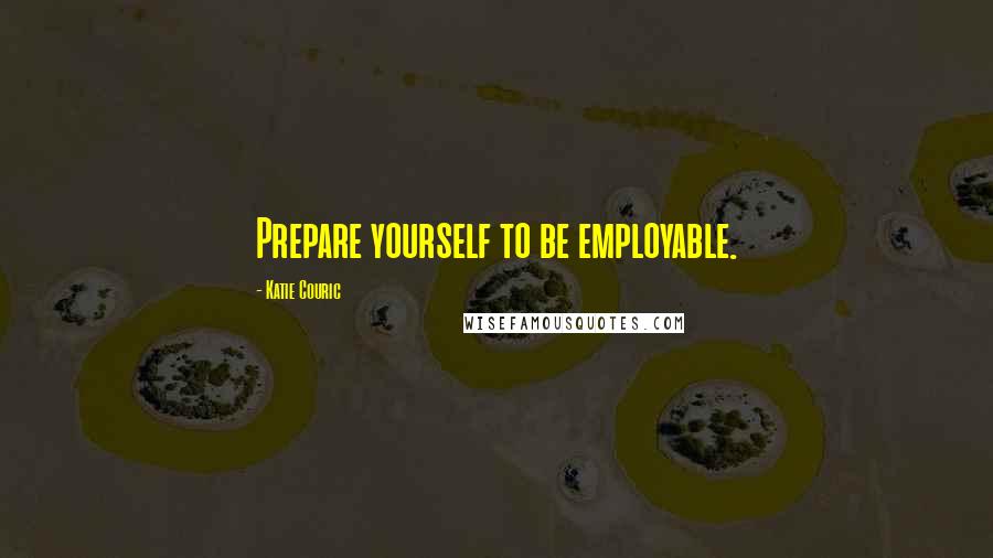 Katie Couric Quotes: Prepare yourself to be employable.