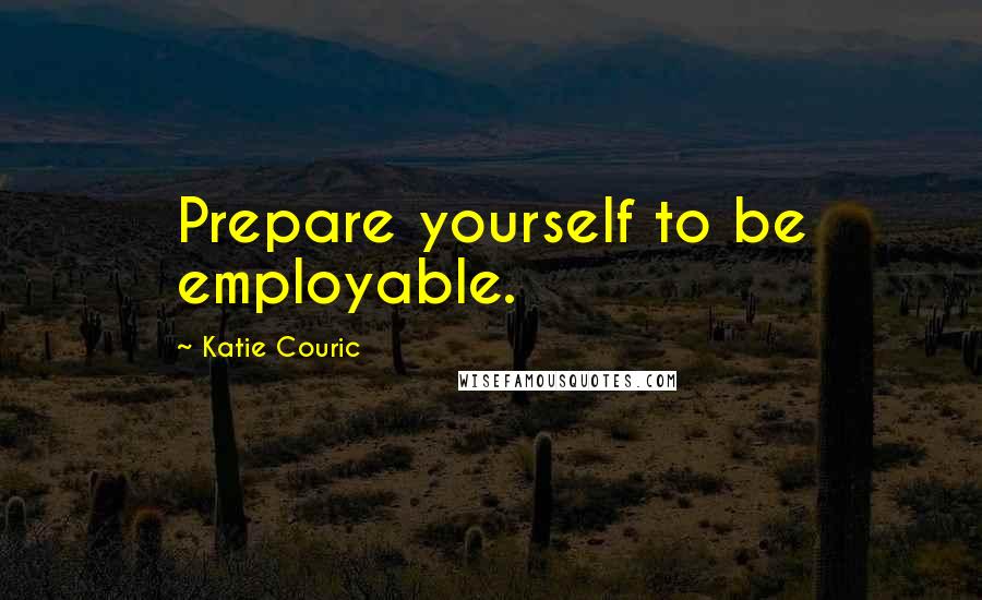 Katie Couric Quotes: Prepare yourself to be employable.