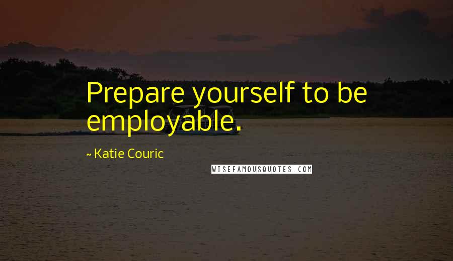 Katie Couric Quotes: Prepare yourself to be employable.