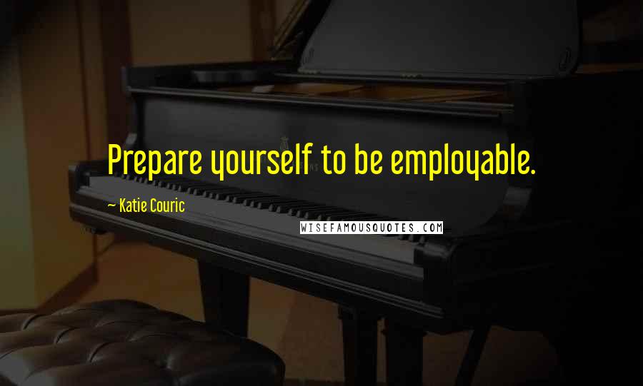 Katie Couric Quotes: Prepare yourself to be employable.