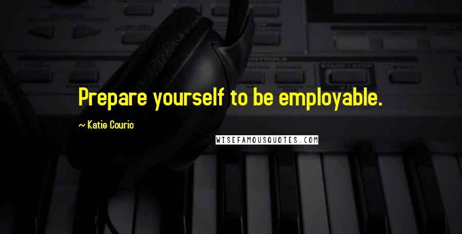 Katie Couric Quotes: Prepare yourself to be employable.