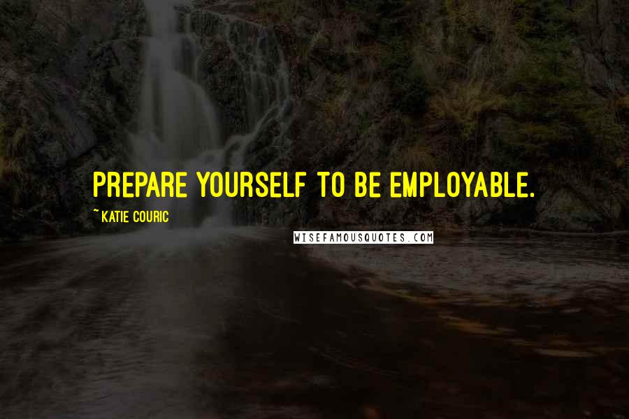 Katie Couric Quotes: Prepare yourself to be employable.