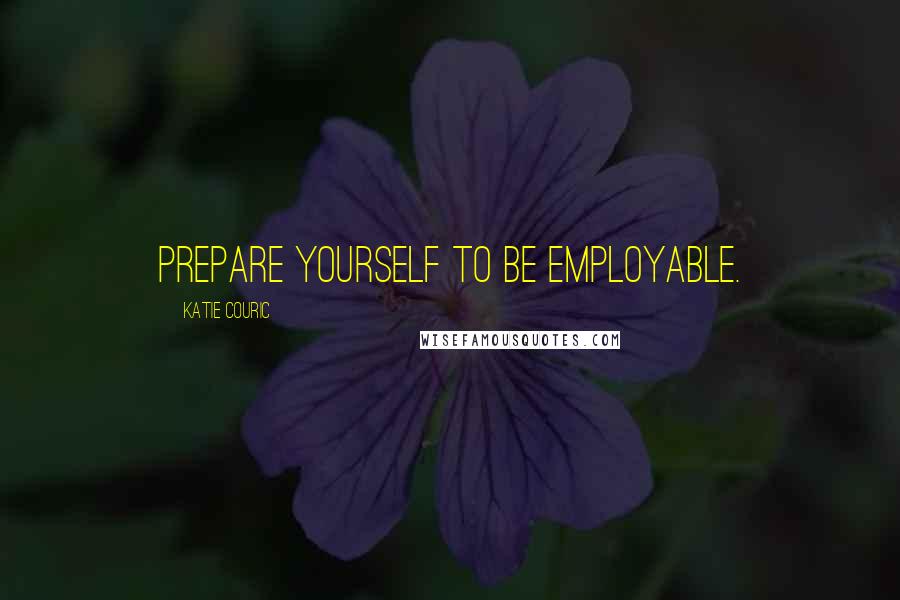 Katie Couric Quotes: Prepare yourself to be employable.