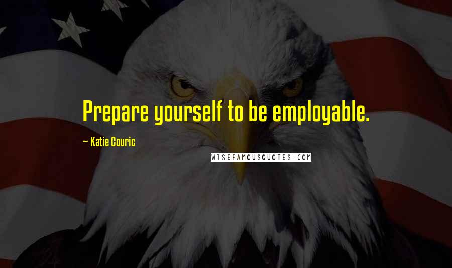 Katie Couric Quotes: Prepare yourself to be employable.