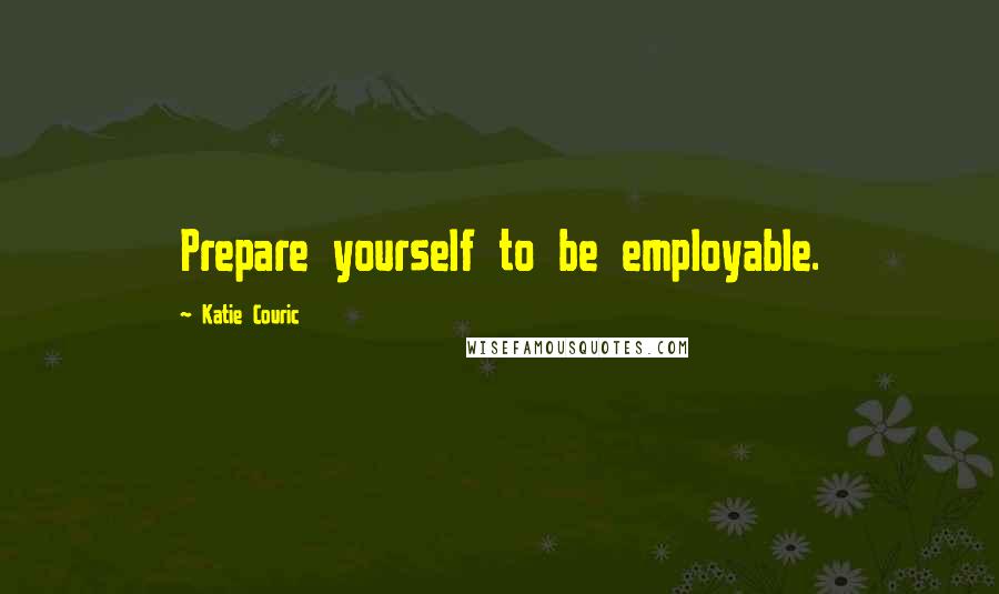 Katie Couric Quotes: Prepare yourself to be employable.