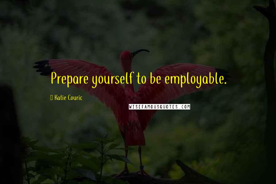 Katie Couric Quotes: Prepare yourself to be employable.