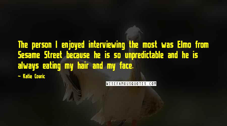 Katie Couric Quotes: The person I enjoyed interviewing the most was Elmo from Sesame Street because he is so unpredictable and he is always eating my hair and my face.