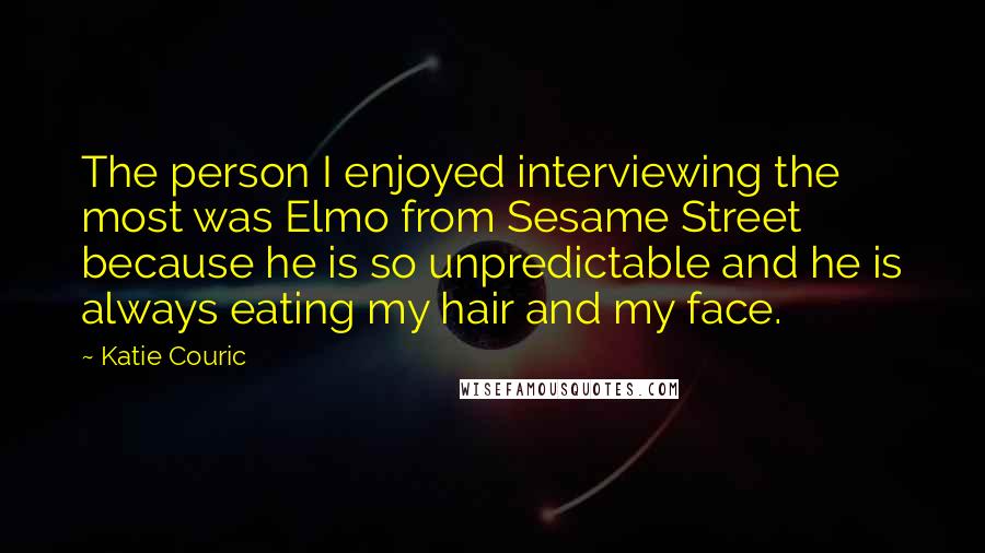 Katie Couric Quotes: The person I enjoyed interviewing the most was Elmo from Sesame Street because he is so unpredictable and he is always eating my hair and my face.
