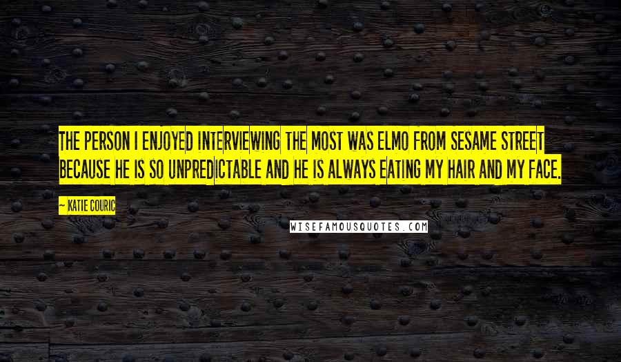 Katie Couric Quotes: The person I enjoyed interviewing the most was Elmo from Sesame Street because he is so unpredictable and he is always eating my hair and my face.