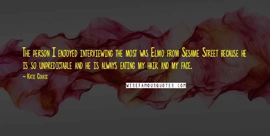 Katie Couric Quotes: The person I enjoyed interviewing the most was Elmo from Sesame Street because he is so unpredictable and he is always eating my hair and my face.