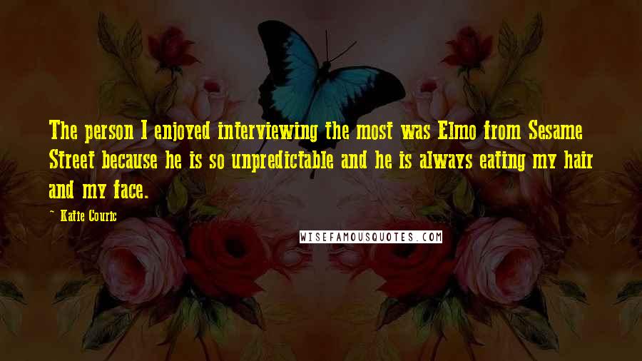 Katie Couric Quotes: The person I enjoyed interviewing the most was Elmo from Sesame Street because he is so unpredictable and he is always eating my hair and my face.