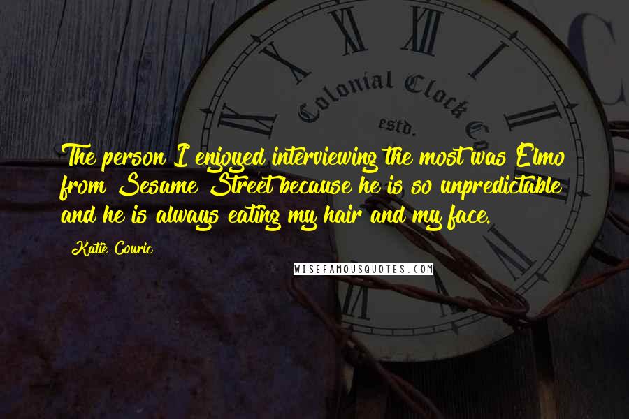 Katie Couric Quotes: The person I enjoyed interviewing the most was Elmo from Sesame Street because he is so unpredictable and he is always eating my hair and my face.