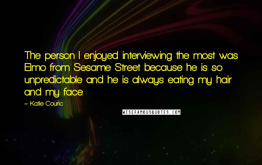 Katie Couric Quotes: The person I enjoyed interviewing the most was Elmo from Sesame Street because he is so unpredictable and he is always eating my hair and my face.