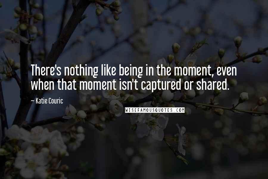 Katie Couric Quotes: There's nothing like being in the moment, even when that moment isn't captured or shared.