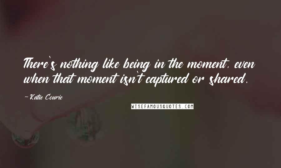 Katie Couric Quotes: There's nothing like being in the moment, even when that moment isn't captured or shared.