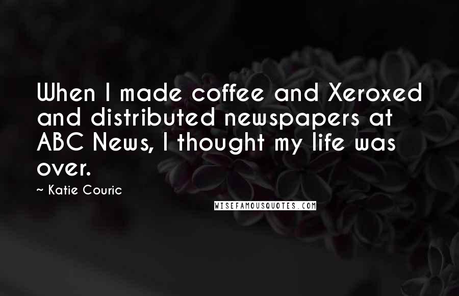 Katie Couric Quotes: When I made coffee and Xeroxed and distributed newspapers at ABC News, I thought my life was over.