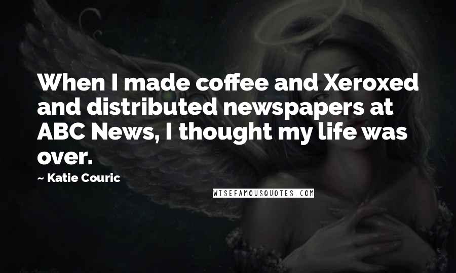 Katie Couric Quotes: When I made coffee and Xeroxed and distributed newspapers at ABC News, I thought my life was over.