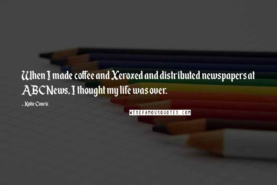 Katie Couric Quotes: When I made coffee and Xeroxed and distributed newspapers at ABC News, I thought my life was over.