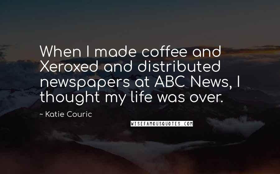 Katie Couric Quotes: When I made coffee and Xeroxed and distributed newspapers at ABC News, I thought my life was over.